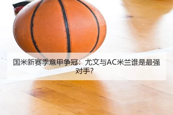 国米新赛季意甲争冠：尤文与AC米兰谁是最强对手？