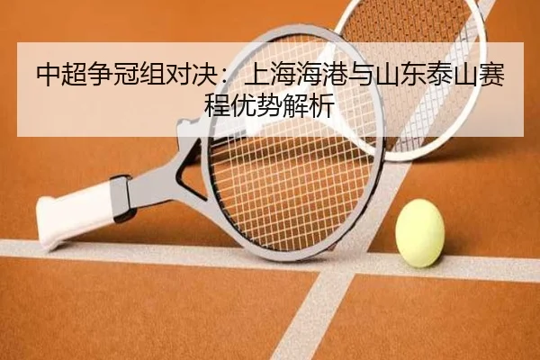 中超争冠组对决：上海海港与山东泰山赛程优势解析